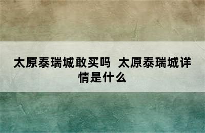 太原泰瑞城敢买吗  太原泰瑞城详情是什么